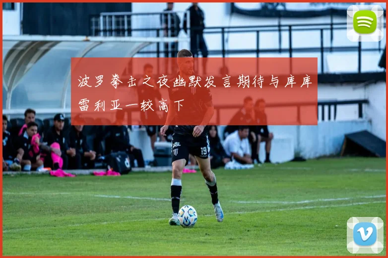 波罗拳击之夜幽默发言期待与库库雷利亚一较高下