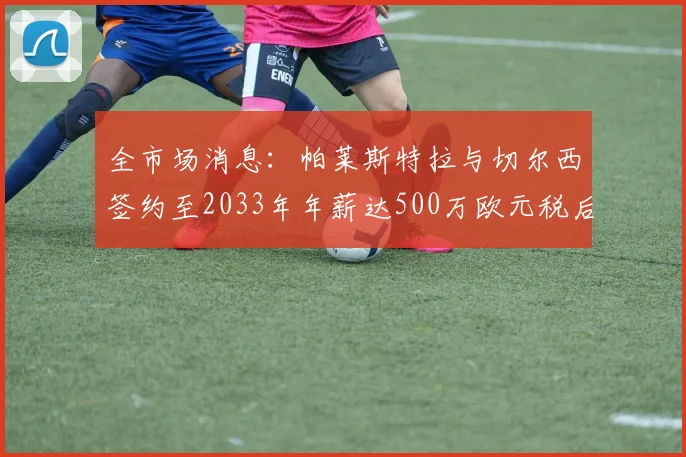 全市场消息：帕莱斯特拉与切尔西签约至2033年年薪达500万欧元税后