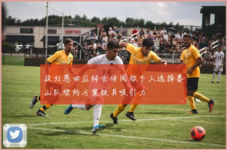 段刘愚回应转会传闻称个人选择泰山队续约方案极具吸引力