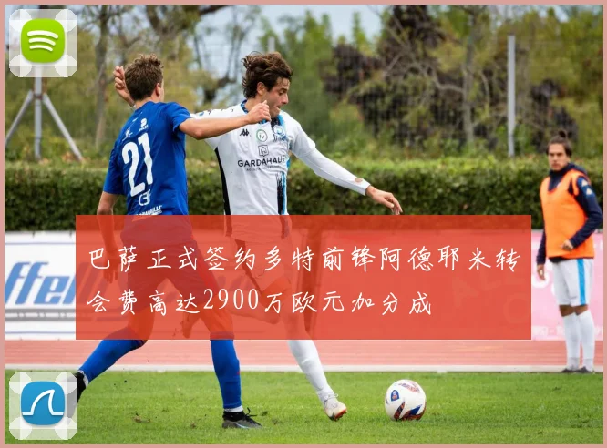 巴萨正式签约多特前锋阿德耶米转会费高达2900万欧元加分成