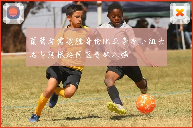 葡萄牙需战胜哥伦比亚争夺小组头名与阿根廷同区晋级八强