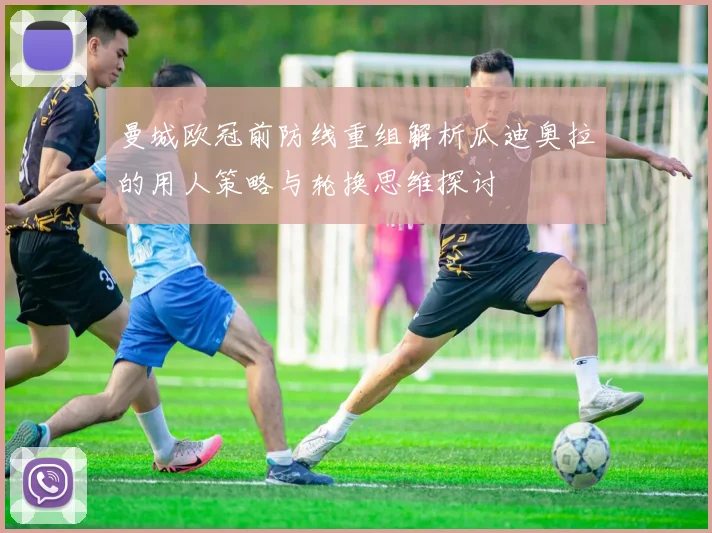 曼城欧冠前防线重组解析瓜迪奥拉的用人策略与轮换思维探讨
