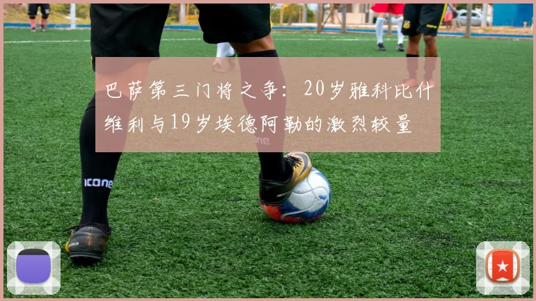 巴萨第三门将之争：20岁雅科比什维利与19岁埃德阿勒的激烈较量