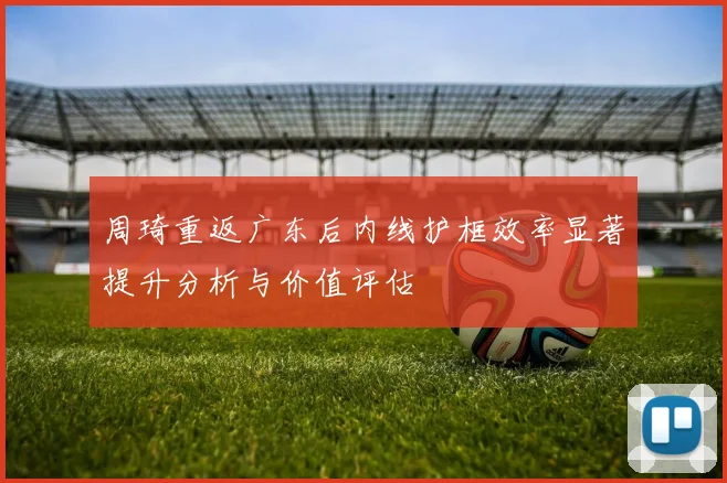周琦重返广东后内线护框效率显著提升分析与价值评估