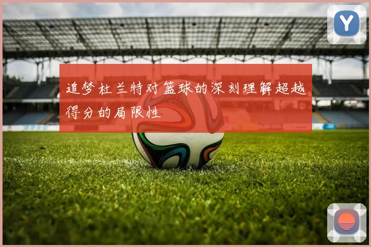 追梦杜兰特对篮球的深刻理解超越得分的局限性