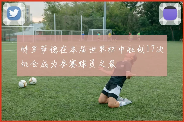 特罗萨德在本届世界杯中独创17次机会成为参赛球员之最