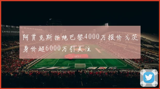 阿贾克斯拒绝巴黎4000万报价戈茨身价超6000万引关注