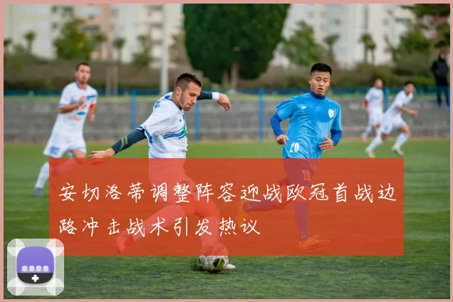 安切洛蒂调整阵容迎战欧冠首战边路冲击战术引发热议