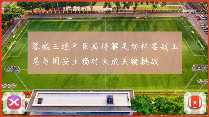 蓉城三连平困局待解足协杯客战玉昆与国安主场对决成关键挑战